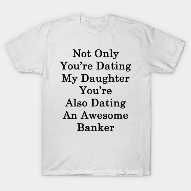 Not Only You're Dating My Daughter You're Also Dating An Awesome Banker T-Shirt by supernova23